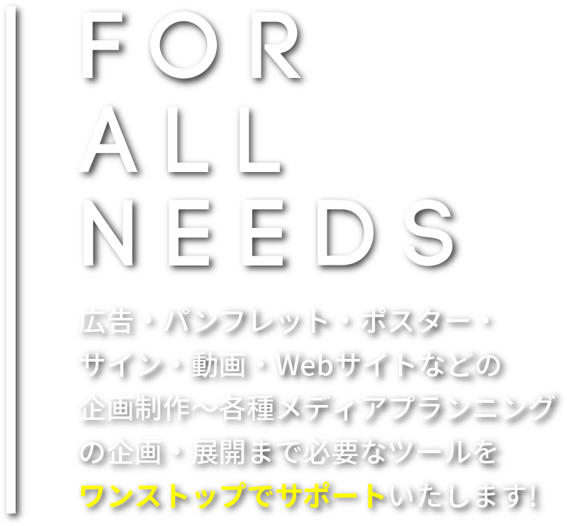 For all needs/広告・パンフレット・ポスター・サイン・動画・Webサイトなどの企画制作〜各種メディアプランニングの企画・展開まで必要なツールをワンストップでサポートいたします!